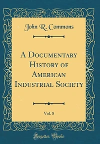A Documentary History of American Industrial Society, Vol. 8 (Classic Reprint)