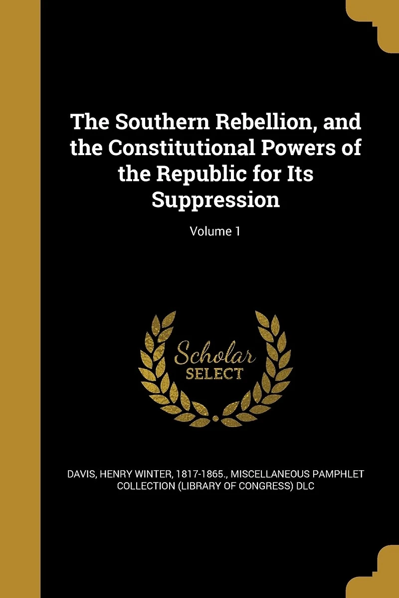 the Southern Rebellion, and Constitutional Powers of Republic for Its Suppression; Volume 1
