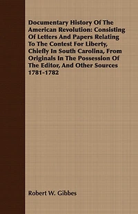 Documentary History of the American Revolution: Consisting Letters and Papers Relating to Contest for Liberty, Chiefly South Carolina,