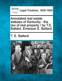 Annotated real estate statutes of Kentucky: the law of real property / by T.E. Ballard, Emerson E. Ballard.