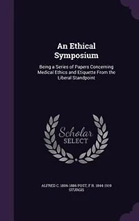 An Ethical Symposium Being a Series of Papers Concerning, Medical Ethics and Etiquette From the Liberal Standpoint (Classic Reprint)
