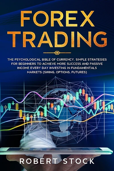 Forex Trading: The Psychological Bible of Currency. Simple Strategies for Beginners to Achieve More Success and Passive Income Every Day Investing in Fundamentals Markets (Swing, Options, Futures)