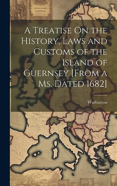 A Treatise On the History, Laws and Customs of the Island of Guernsey [From a Ms. Dated 1682]