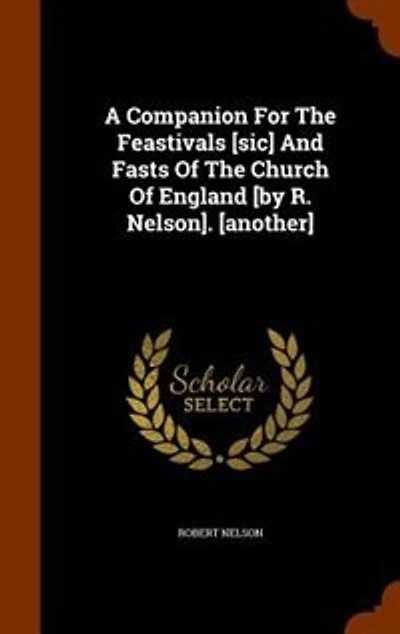 A Companion for the Feastivals [Sic] and Fasts of Church England [By R. Nelson]. [Another]