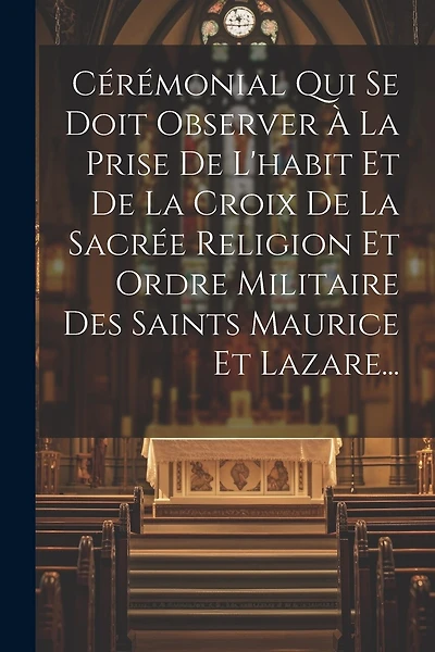 Cérémonial Qui Se Doit Observer À La Prise De L'habit Et De La Croix De La Sacrée Religion Et Ordre Militaire Des Saints Maurice Et Lazare...
