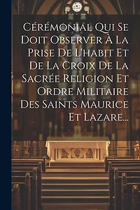 Cérémonial Qui Se Doit Observer À La Prise De L'habit Et De La Croix De La Sacrée Religion Et Ordre Militaire Des Saints Maurice Et Lazare...