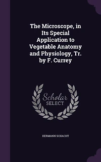 The Microscope, in Its Special Application to Vegetable Anatomy and Physiology, Tr. by F. Currey