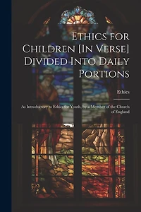 Ethics for Children [In Verse] Divided Into Daily Portions: As Introductory to Ethics for Youth, by a Member of the Church of England