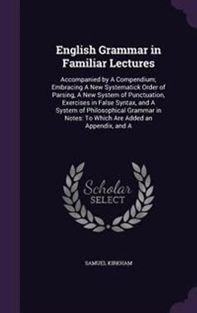 English Grammar in Familiar Lectures: Accompanied by A Compendium; Embracing A New Systematick Order of Parsing, A New System of Punctuat