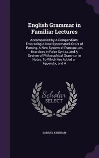 English Grammar in Familiar Lectures: Accompanied by A Compendium; Embracing A New Systematick Order of Parsing, A New System of Punctuat
