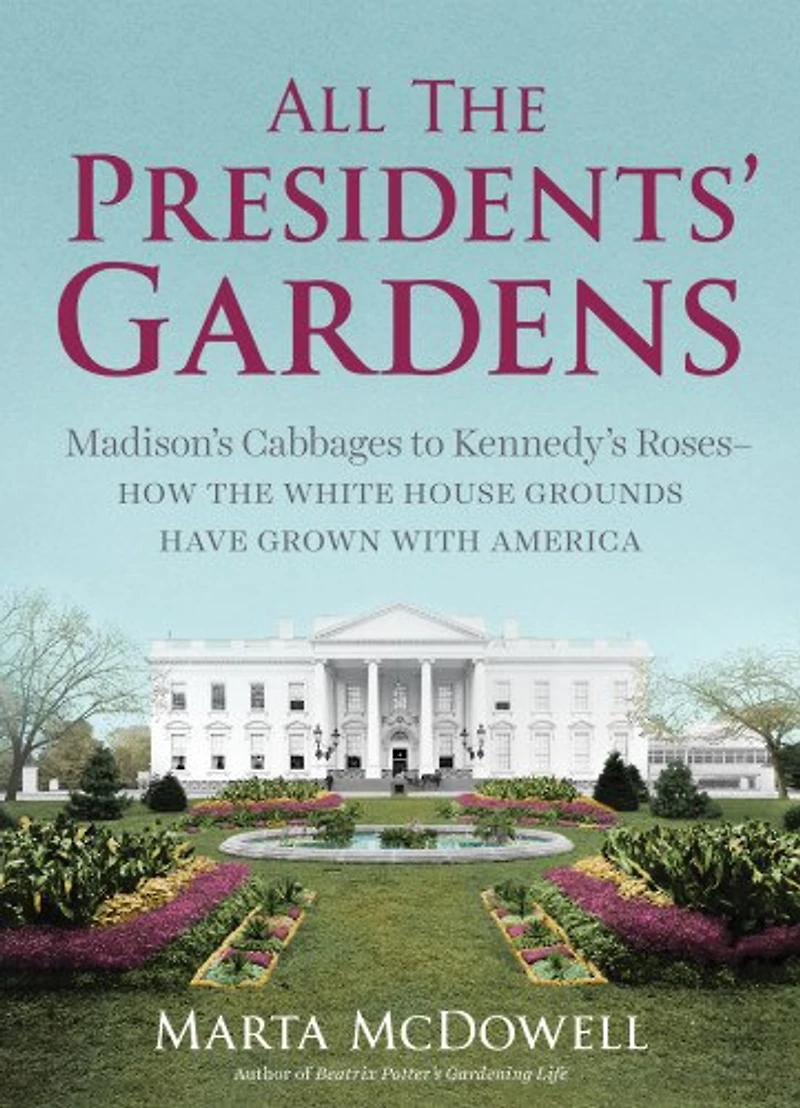 All the Presidents' Gardens: How White House Grounds Have Grown with America