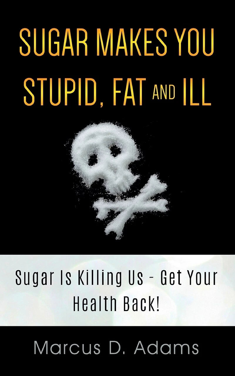 Sugar Makes You Stupid, Fat And Ill: Is Killing Us - Get Your Health Back!