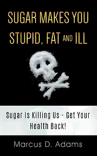 Sugar Makes You Stupid, Fat And Ill: Is Killing Us - Get Your Health Back!