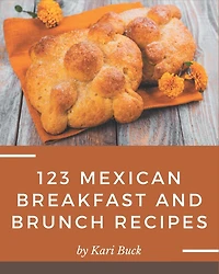 123 Mexican Breakfast and Brunch Recipes: Mexican Breakfast and Brunch Cookbook - All The Best Recipes You Need are Here!