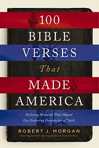 100 Bible Verses That Made America: Defining Moments Shaped Our Enduring Foundation Of Faith