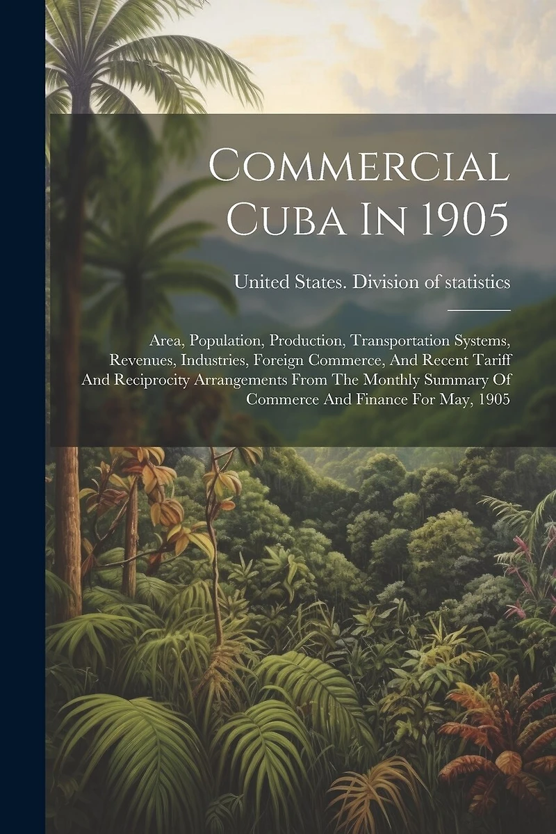 Commercial Cuba In 1905: Area, Population, Production, Transportation Systems, Revenues, Industries, Foreign Commerce, And Recent Tariff And Reciprocity Arrangements From The Monthly Summary Of Commerce And Finance For May