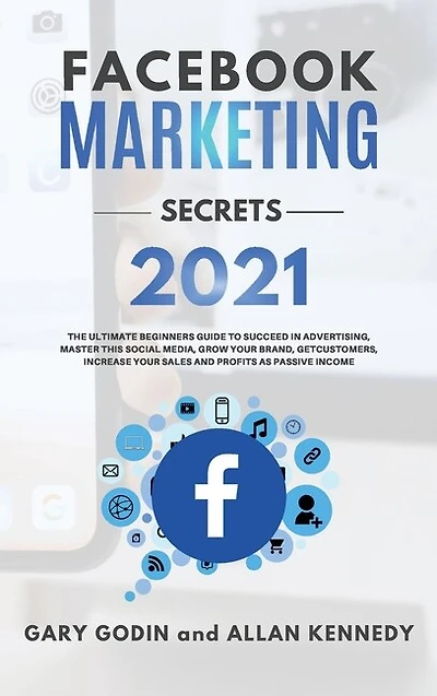 Facebook Marketing Secrets 2021: The Ultimate Beginners Guide To Succeed In Advertising, Master This Social Media, Grow Your Brand,