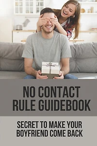 No Contact Rule Guidebook: Secret To Make Your Boyfriend Come Back: Way To Make Your Boyfriend Come Back