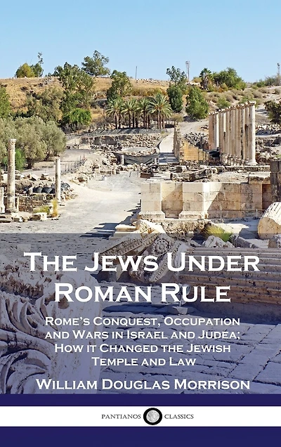 The Jews Under Roman Rule: Rome's Conquest, Occupation and Wars in Israel and Judea; How it Changed the Jewish Temple and Law