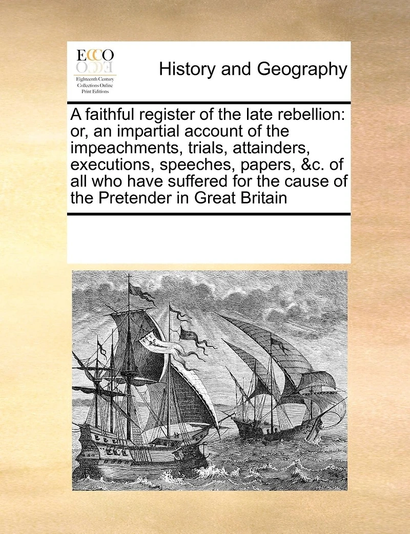 A Faithful Register of the Late Rebellion: Or, an Impartial Account Impeachments, Trials, Attainders, Executions, Speeches, Papers, &c. all who Have Suffered for Cause Pretender Great Britain