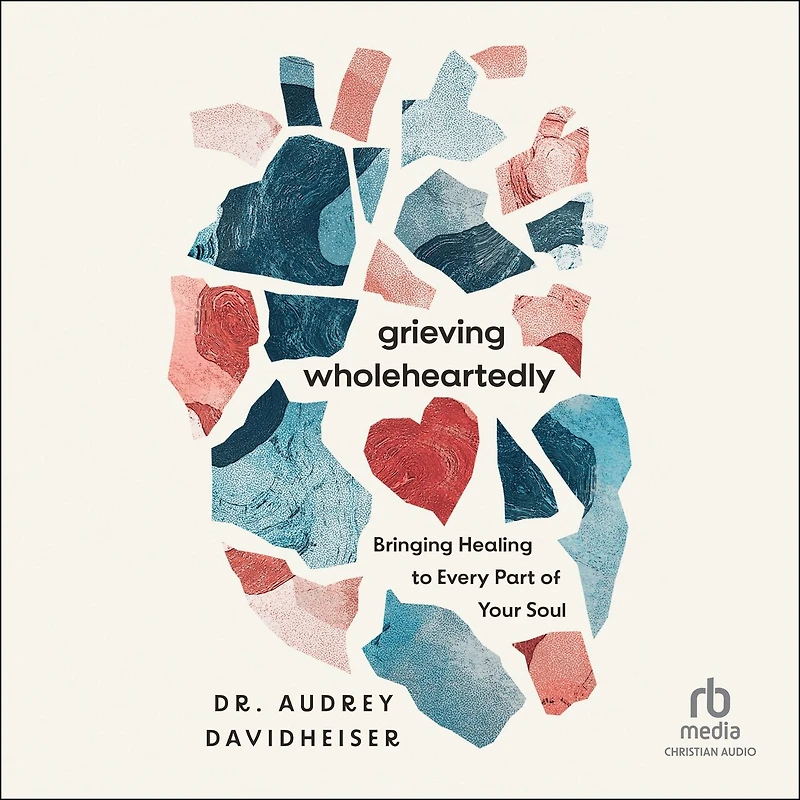 Grieving Wholeheartedly: Bringing Healing to Every Part of Your Soul