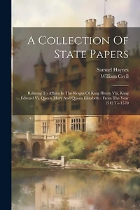 A Collection Of State Papers: Relating To Affairs In The Reigns Of King Henry Viii, King Edward Vi, Queen Mary And Queen Elizabeth: From The Year 1542 To 1570
