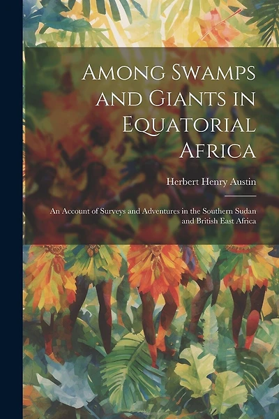 Among Swamps and Giants in Equatorial Africa: An Account of Surveys and Adventures in the Southern Sudan and British East Africa