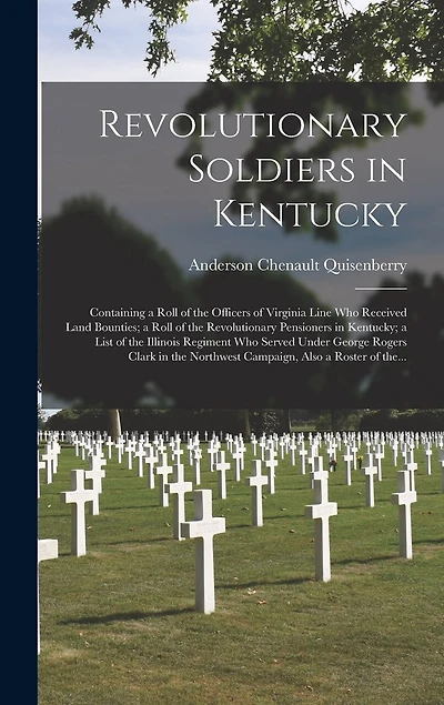 Revolutionary Soldiers in Kentucky: Containing a Roll of the Officers of Virginia Line Who Received Land Bounties; a Roll of the Revolutionary Pensioners in Kentucky; a List of the Illinois Regiment Who Served Under George Rogers Clark in The...