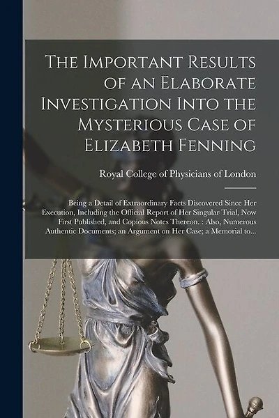 The Important Results of an Elaborate Investigation Into the Mysterious Case of Elizabeth Fenning: Being a Detail of Extraordinary Facts Discovered Since Her Execution, Including the Official Report of Her Singular Trial, Now First Published, And...