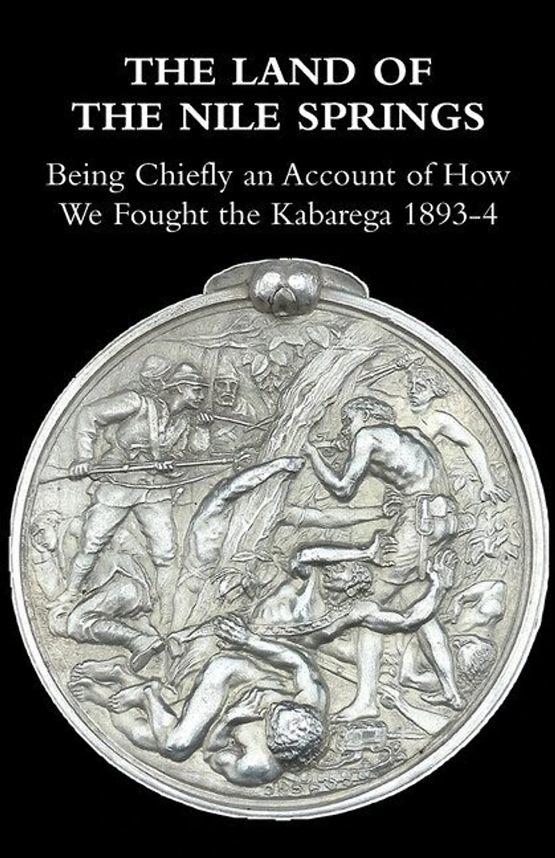 The Land of the Nile Springs: Being Chiefly an Account of How We Fought the Kabarega 1893-4
