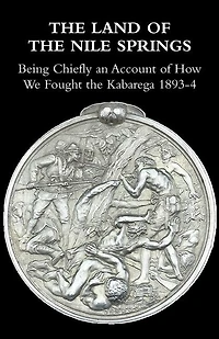 The Land of the Nile Springs: Being Chiefly an Account of How We Fought the Kabarega 1893-4