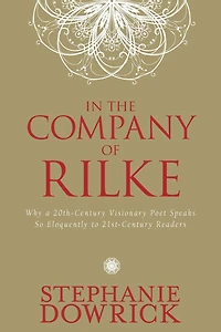 In the Company of Rilke: Why a 20th-Century Visionary Poet Speaks So Eloquently to 21st-Century Readers