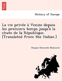 La vie privée à Venise depuis les premiers temps jusqu'à la chute de la République. [Translated from the Italian.]