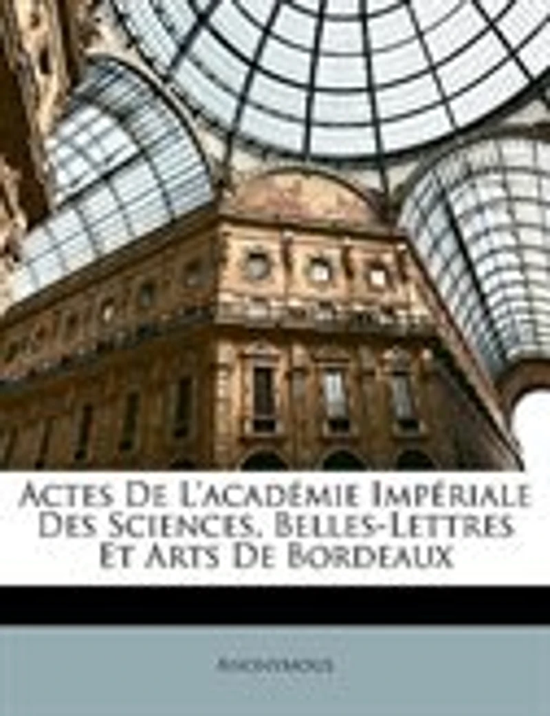 Actes De L'académie Impériale Des Sciences, Belles-Lettres Et Arts De Bordeaux