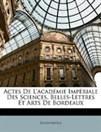 Actes De L'académie Impériale Des Sciences, Belles-Lettres Et Arts De Bordeaux