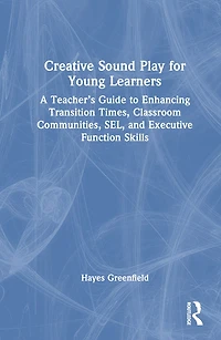 Creative Sound Play for Young Learners: A Teacher's Guide to Enhancing Transition Times, Classroom Communities, SEL, and Executive Function Skills