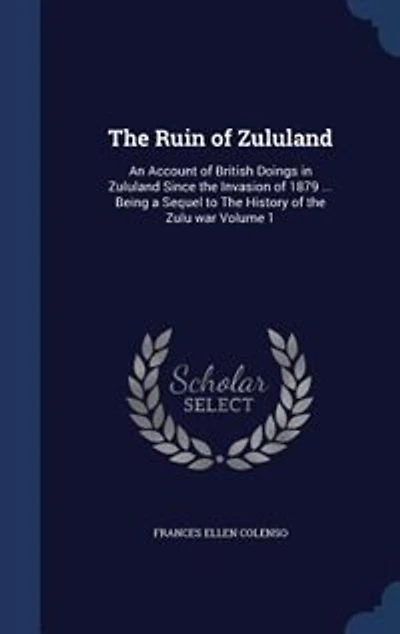 the Ruin of Zululand, Vol. 1 2: An Account British Doings Zululand Since Invasion 1879 Being a Sequel to History o