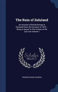 the Ruin of Zululand, Vol. 1 2: An Account British Doings Zululand Since Invasion 1879 Being a Sequel to History o
