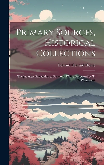 Primary Sources, Historical Collections: The Japanese Expedition to Formosa, With a Foreword by T. S. Wentworth