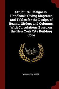 Structural Designers' Handbook; Giving Diagrams and Tables for the Design of Beams, Girders and Columns, With Calculations Based on the New York City Building Code