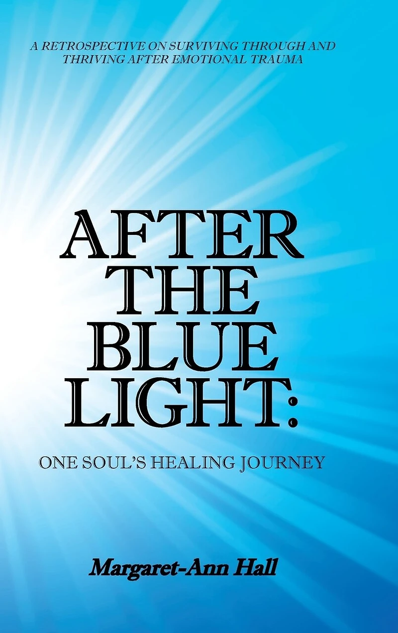 After The Blue Light: One Soul's Healing Journey: A Retrospective On Surviving Through And Thriving Emotional Trauma