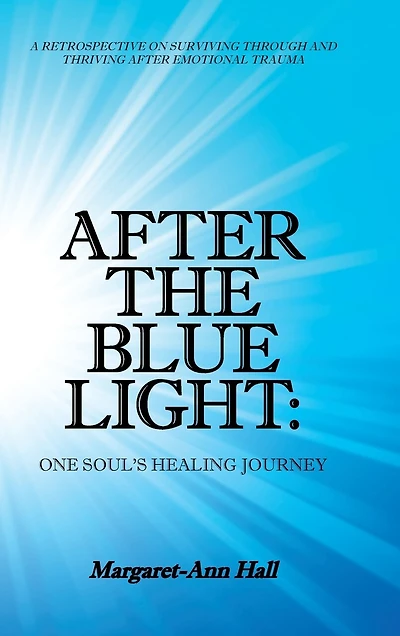 After The Blue Light: One Soul's Healing Journey: A Retrospective On Surviving Through And Thriving Emotional Trauma