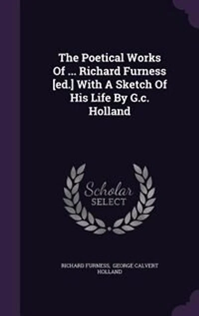 The Poetical Works Of ... Richard Furness [ed.] With A Sketch His Life By G.c. Holland
