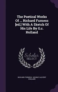 The Poetical Works Of ... Richard Furness [ed.] With A Sketch His Life By G.c. Holland