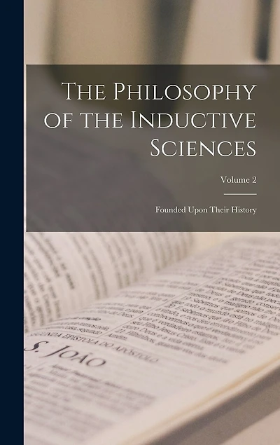 The Philosophy of the Inductive Sciences: Founded Upon Their History; Volume 2