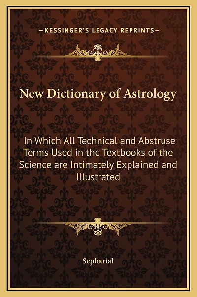 New Dictionary of Astrology: In Which All Technical and Abstruse Terms Used in the Textbooks of the Science are Intimately Explained and Illustrated