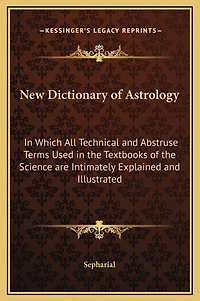 New Dictionary of Astrology: In Which All Technical and Abstruse Terms Used in the Textbooks of the Science are Intimately Explained and Illustrated