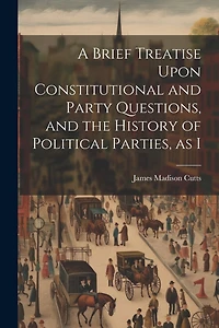 A Brief Treatise Upon Constitutional and Party Questions, and the History of Political Parties