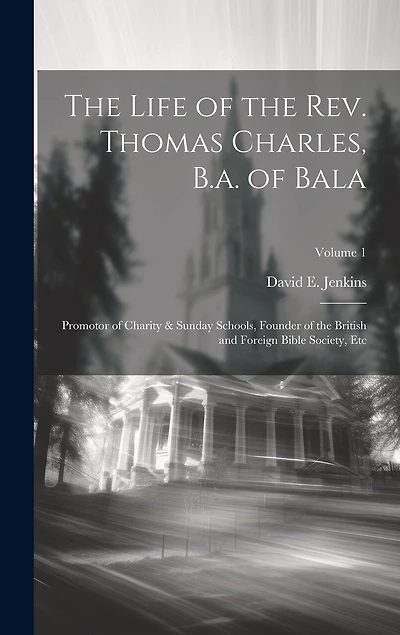 The Life of the Rev. Thomas Charles, B.a. of Bala: Promotor of Charity & Sunday Schools, Founder of the British and Foreign Bible Society, Etc; Volume 1