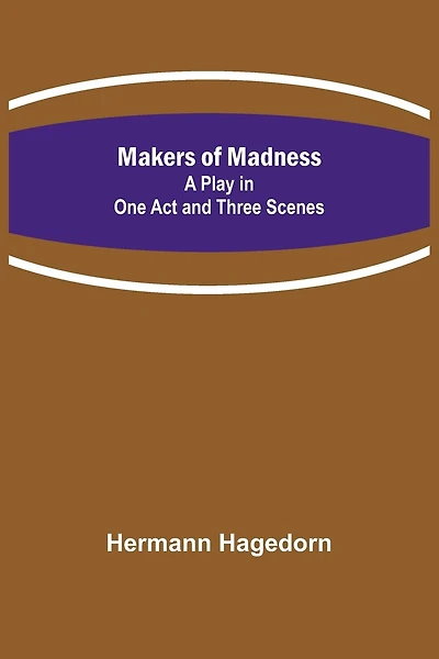 Makers of Madness; A Play in One Act and Three Scenes